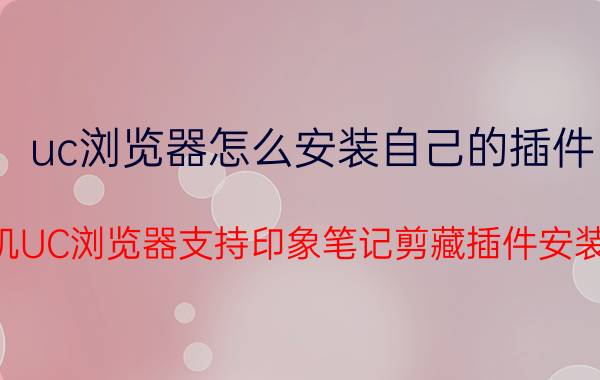 uc浏览器怎么安装自己的插件 手机UC浏览器支持印象笔记剪藏插件安装吗？